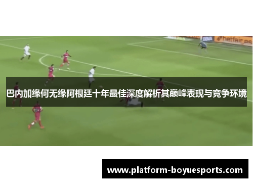 巴内加缘何无缘阿根廷十年最佳深度解析其巅峰表现与竞争环境