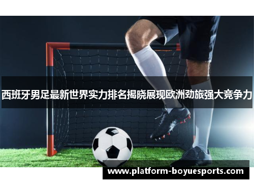 西班牙男足最新世界实力排名揭晓展现欧洲劲旅强大竞争力