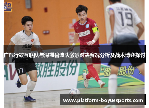 广汽行致互联队与深圳碧波队激烈对决赛况分析及战术博弈探讨