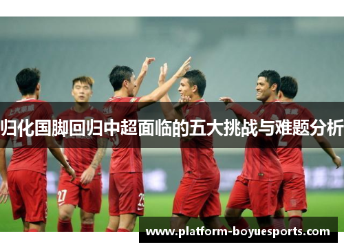 归化国脚回归中超面临的五大挑战与难题分析