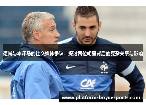 德尚与本泽马的社交媒体争议：探讨两位明星背后的复杂关系与影响