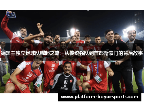 德黑兰独立足球队崛起之路：从传统强队到首都新豪门的背后故事