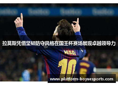 拉莫斯凭借坚韧防守风格在国王杯赛场展现卓越领导力