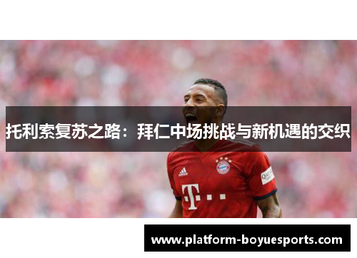 托利索复苏之路：拜仁中场挑战与新机遇的交织
