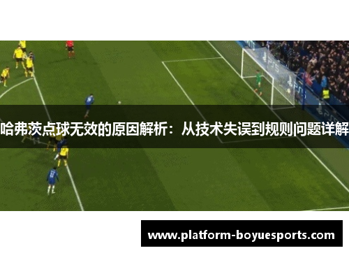 哈弗茨点球无效的原因解析:从技术失误到规则问题详解 哈弗茨点球无效的原因解析:从技术失误到规则问题详解
