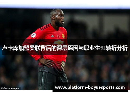 卢卡库加盟曼联背后的深层原因与职业生涯转折分析