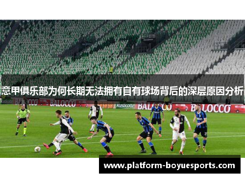 意甲俱乐部为何长期无法拥有自有球场背后的深层原因分析 意甲俱乐部为何长期无法拥有自有球场背后的深层原因分析
