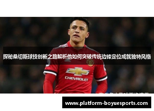 探秘桑切斯球技创新之路解析他如何突破传统边锋定位成就独特风格 探秘桑切斯球技创新之路解析他如何突破传统边锋定位成就独特风格
