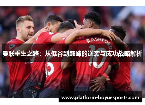曼联重生之路:从低谷到巅峰的逆袭与成功战略解析 曼联重生之路:从低谷到巅峰的逆袭与成功战略解析
