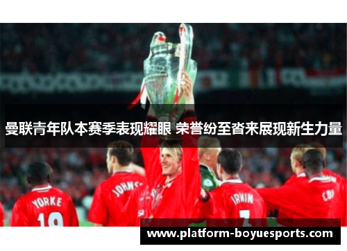 曼联青年队本赛季表现耀眼 荣誉纷至沓来展现新生力量 曼联青年队本赛季表现耀眼 荣誉纷至沓来展现新生力量