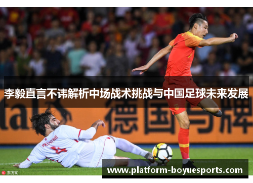 李毅直言不讳解析中场战术挑战与中国足球未来发展