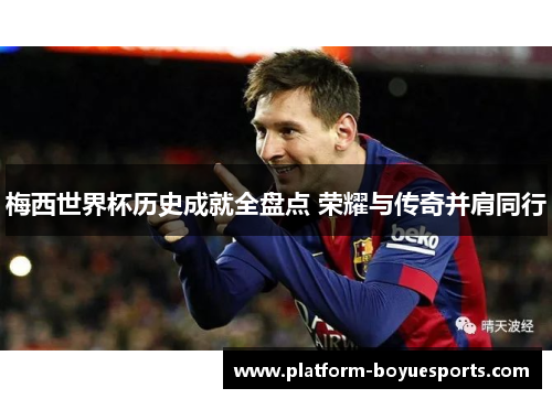 梅西世界杯历史成就全盘点 荣耀与传奇并肩同行 梅西世界杯历史成就全盘点 荣耀与传奇并肩同行
