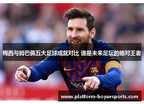 梅西与姆巴佩五大足球成就对比 谁是未来足坛的绝对王者