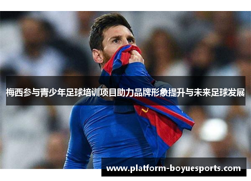 梅西参与青少年足球培训项目助力品牌形象提升与未来足球发展