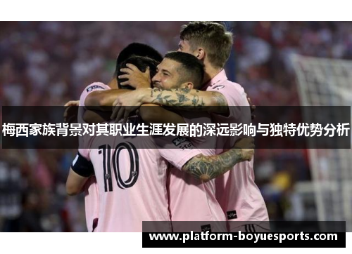 梅西家族背景对其职业生涯发展的深远影响与独特优势分析 梅西家族背景对其职业生涯发展的深远影响与独特优势分析