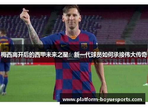 梅西离开后的西甲未来之星：新一代球员如何承接伟大传奇