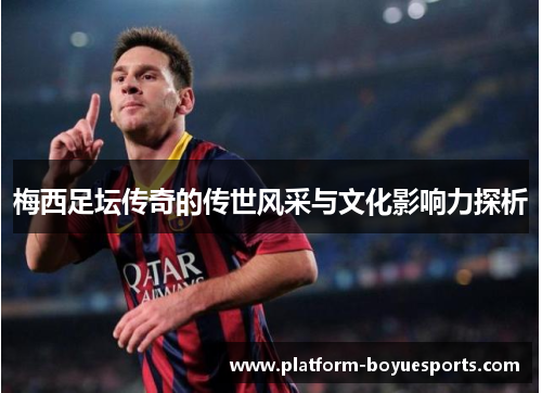 梅西足坛传奇的传世风采与文化影响力探析