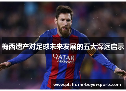 梅西遗产对足球未来发展的五大深远启示