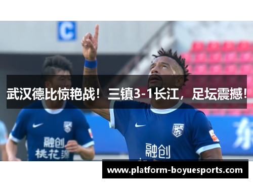 武汉德比惊艳战！三镇3-1长江，足坛震撼！