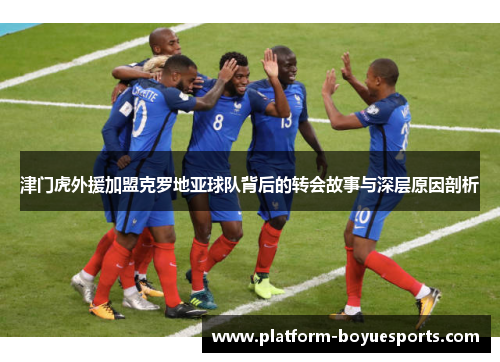 津门虎外援加盟克罗地亚球队背后的转会故事与深层原因剖析