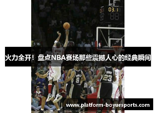 火力全开!盘点NBA赛场那些震撼人心的经典瞬间 火力全开!盘点NBA赛场那些震撼人心的经典瞬间
