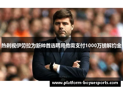 热刺视伊劳拉为新帅首选聘用他需支付1000万镑解约金 热刺视伊劳拉为新帅首选聘用他需支付1000万镑解约金
