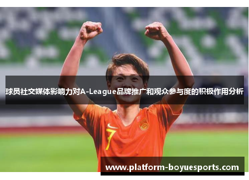 球员社交媒体影响力对A-League品牌推广和观众参与度的积极作用分析 球员社交媒体影响力对A-League品牌推广和观众参与度的积极作用分析