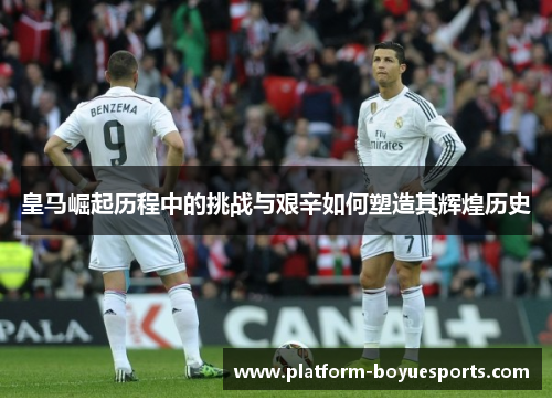 皇马崛起历程中的挑战与艰辛如何塑造其辉煌历史 皇马崛起历程中的挑战与艰辛如何塑造其辉煌历史