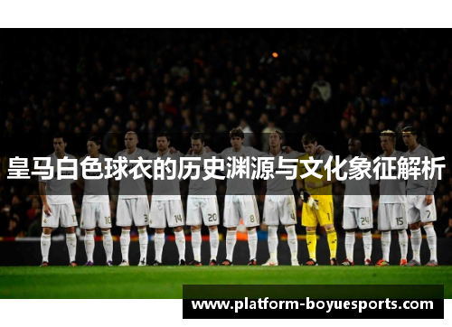 皇马白色球衣的历史渊源与文化象征解析