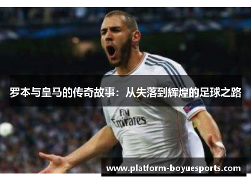 罗本与皇马的传奇故事:从失落到辉煌的足球之路 罗本与皇马的传奇故事:从失落到辉煌的足球之路