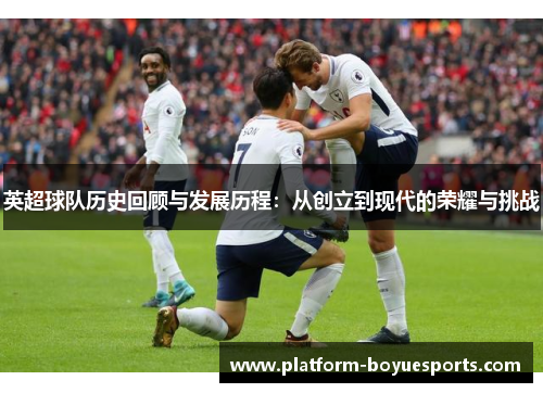 英超球队历史回顾与发展历程:从创立到现代的荣耀与挑战 英超球队历史回顾与发展历程:从创立到现代的荣耀与挑战