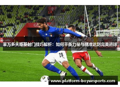 莱万多夫斯基射门技巧解析：如何平衡力量与精准达到完美进球