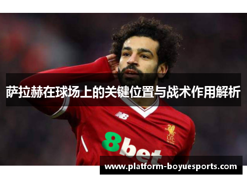 萨拉赫在球场上的关键位置与战术作用解析