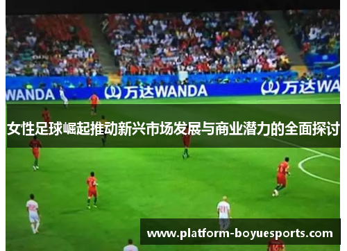女性足球崛起推动新兴市场发展与商业潜力的全面探讨