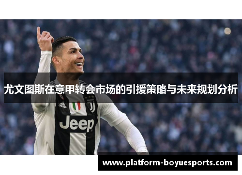 尤文图斯在意甲转会市场的引援策略与未来规划分析