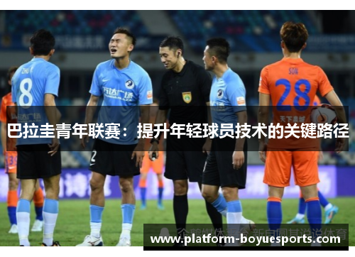 巴拉圭青年联赛:提升年轻球员技术的关键路径 巴拉圭青年联赛:提升年轻球员技术的关键路径