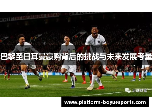 巴黎圣日耳曼豪购背后的挑战与未来发展考量