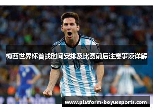 梅西世界杯首战时间安排及比赛前后注意事项详解 梅西世界杯首战时间安排及比赛前后注意事项详解