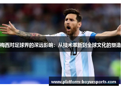 梅西对足球界的深远影响:从技术革新到全球文化的塑造 梅西对足球界的深远影响:从技术革新到全球文化的塑造
