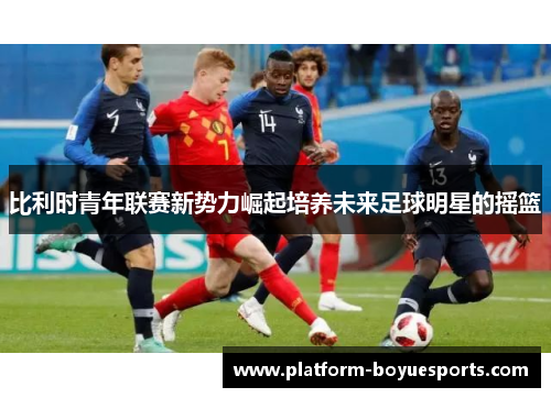 比利时青年联赛新势力崛起培养未来足球明星的摇篮 比利时青年联赛新势力崛起培养未来足球明星的摇篮