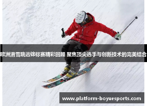 欧洲滑雪跳远锦标赛精彩回顾 聚焦顶尖选手与创新技术的完美结合 欧洲滑雪跳远锦标赛精彩回顾 聚焦顶尖选手与创新技术的完美结合