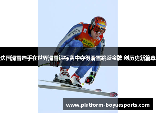 法国滑雪选手在世界滑雪锦标赛中夺得滑雪跳跃金牌 创历史新篇章 法国滑雪选手在世界滑雪锦标赛中夺得滑雪跳跃金牌 创历史新篇章
