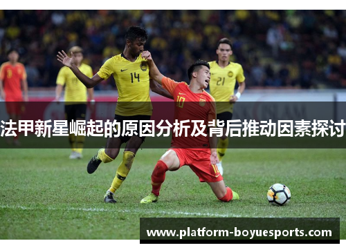 法甲新星崛起的原因分析及背后推动因素探讨 法甲新星崛起的原因分析及背后推动因素探讨