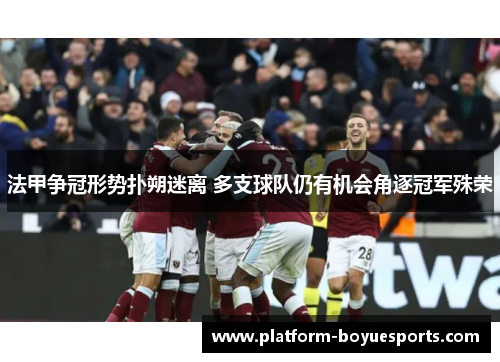 法甲争冠形势扑朔迷离 多支球队仍有机会角逐冠军殊荣 法甲争冠形势扑朔迷离 多支球队仍有机会角逐冠军殊荣