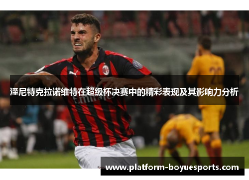 泽尼特克拉诺维特在超级杯决赛中的精彩表现及其影响力分析 泽尼特克拉诺维特在超级杯决赛中的精彩表现及其影响力分析