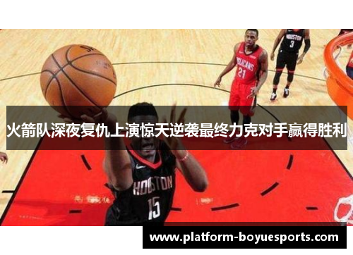 火箭队深夜复仇上演惊天逆袭最终力克对手赢得胜利 火箭队深夜复仇上演惊天逆袭最终力克对手赢得胜利