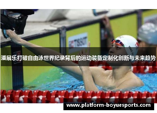 潘展乐打破自由泳世界纪录背后的运动装备定制化创新与未来趋势 潘展乐打破自由泳世界纪录背后的运动装备定制化创新与未来趋势