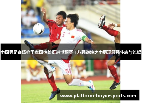 中国男足客场绝平泰国惊险挺进世预赛十八强逆境之中展现顽强斗志与希望