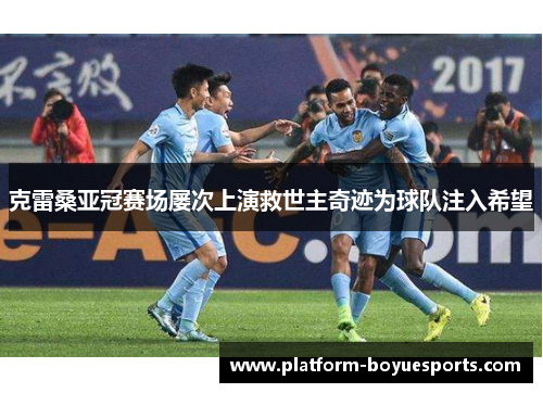 克雷桑亚冠赛场屡次上演救世主奇迹为球队注入希望 克雷桑亚冠赛场屡次上演救世主奇迹为球队注入希望