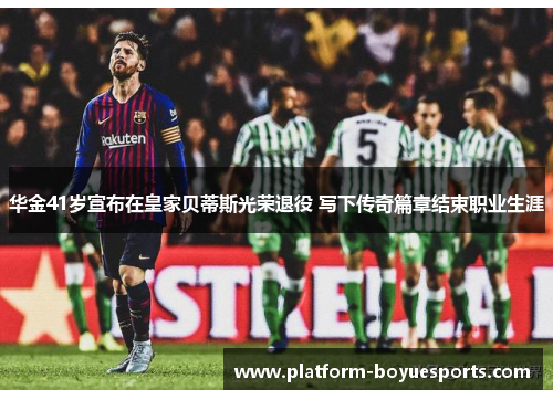 华金41岁宣布在皇家贝蒂斯光荣退役 写下传奇篇章结束职业生涯 华金41岁宣布在皇家贝蒂斯光荣退役 写下传奇篇章结束职业生涯